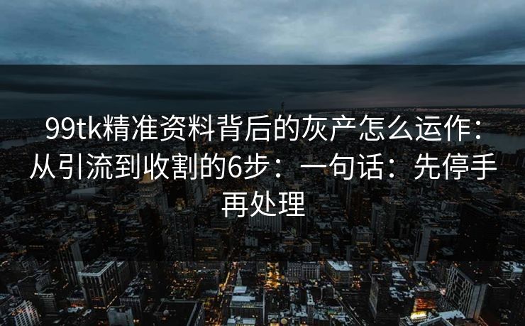 99tk精准资料背后的灰产怎么运作：从引流到收割的6步：一句话：先停手再处理