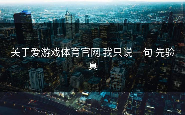 关于爱游戏体育官网 我只说一句 先验真
