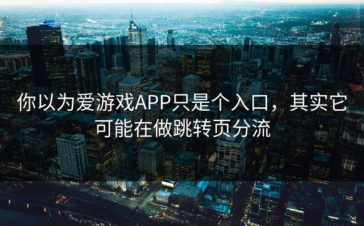 你以为爱游戏APP只是个入口，其实它可能在做跳转页分流
