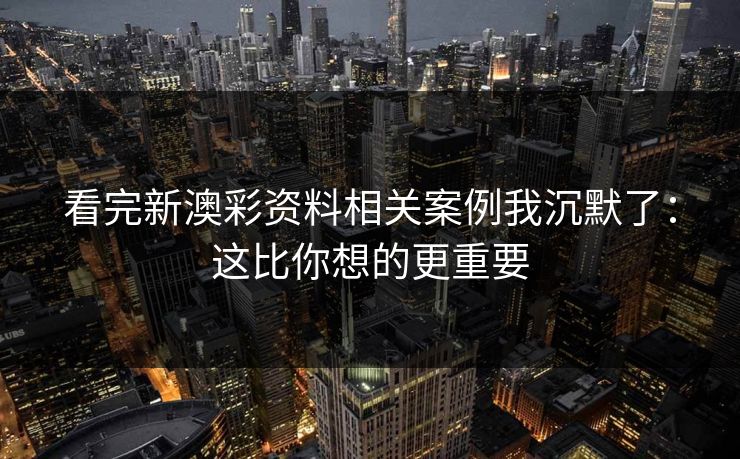 看完新澳彩资料相关案例我沉默了：这比你想的更重要