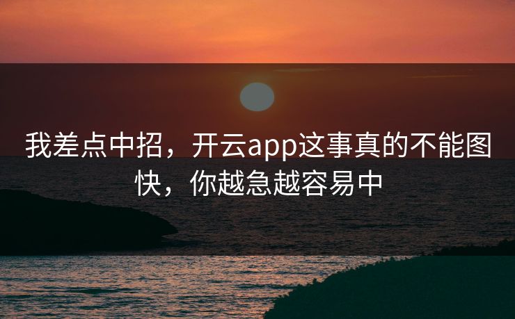 我差点中招，开云app这事真的不能图快，你越急越容易中