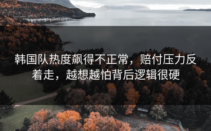 韩国队热度飙得不正常，赔付压力反着走，越想越怕背后逻辑很硬