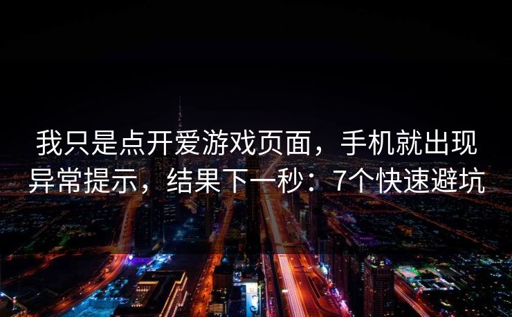 我只是点开爱游戏页面，手机就出现异常提示，结果下一秒：7个快速避坑