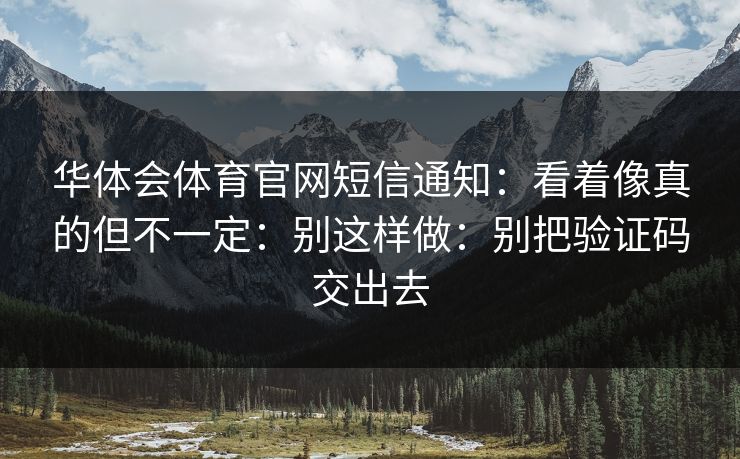 华体会体育官网短信通知：看着像真的但不一定：别这样做：别把验证码交出去
