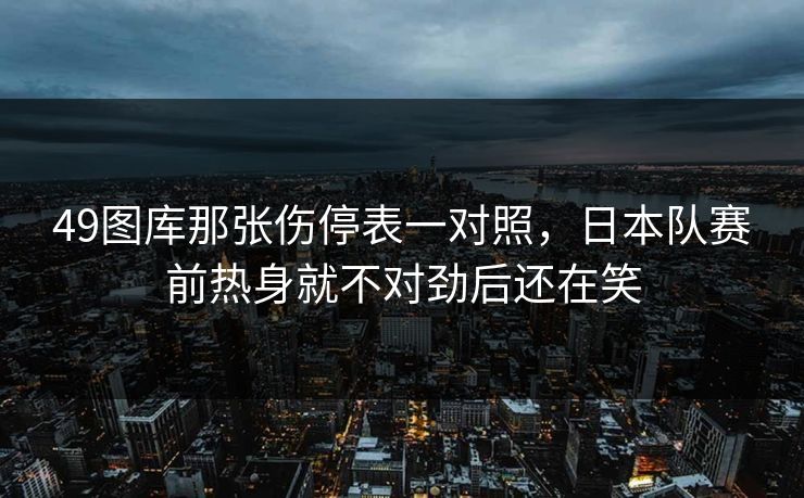49图库那张伤停表一对照，日本队赛前热身就不对劲后还在笑