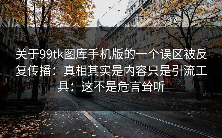 关于99tk图库手机版的一个误区被反复传播：真相其实是内容只是引流工具：这不是危言耸听