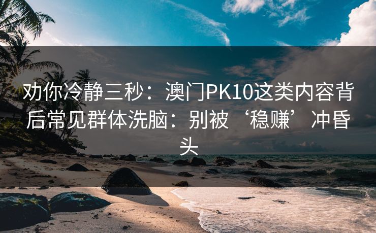 劝你冷静三秒：澳门PK10这类内容背后常见群体洗脑：别被‘稳赚’冲昏头